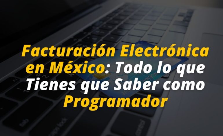  Facturación Electrónica en México: Todo lo que Tienes que Saber como Programador