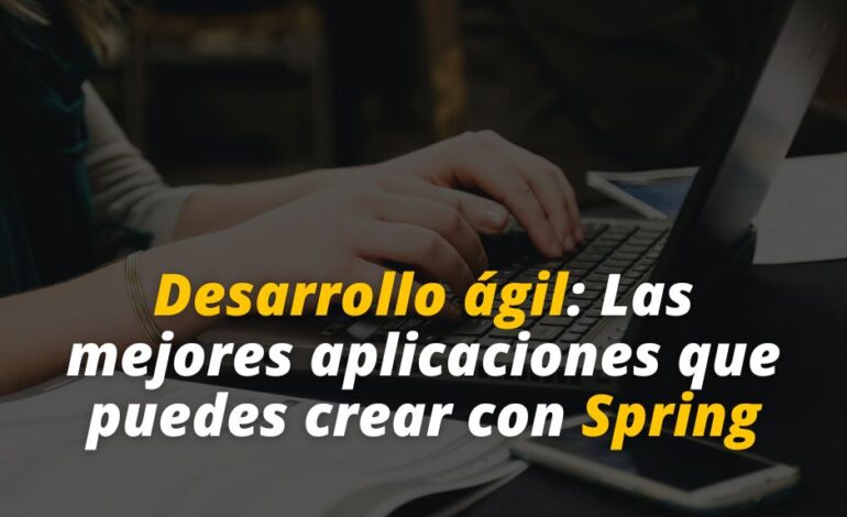  Desarrollo ágil: Las mejores aplicaciones que puedes crear con Spring