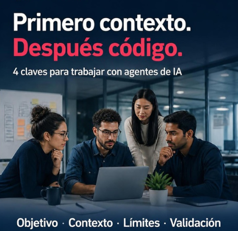 Primero contexto. Después código. Objetivo, contexto, límites y validación.